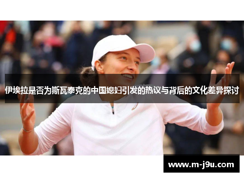 伊埃拉是否为斯瓦泰克的中国媳妇引发的热议与背后的文化差异探讨