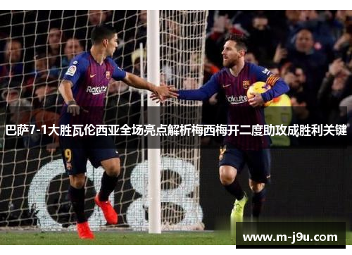 巴萨7-1大胜瓦伦西亚全场亮点解析梅西梅开二度助攻成胜利关键 巴萨7-1大胜瓦伦西亚全场亮点解析梅西梅开二度助攻成胜利关键