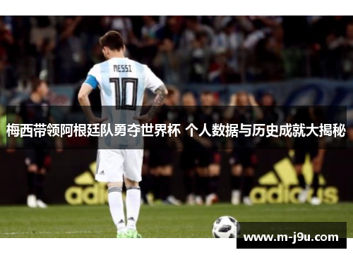 梅西带领阿根廷队勇夺世界杯 个人数据与历史成就大揭秘