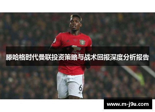 滕哈格时代曼联投资策略与战术回报深度分析报告