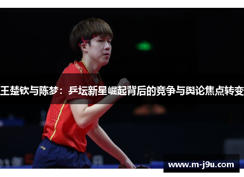 王楚钦与陈梦：乒坛新星崛起背后的竞争与舆论焦点转变