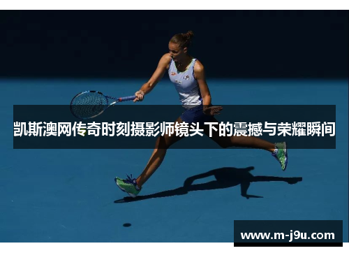 凯斯澳网传奇时刻摄影师镜头下的震撼与荣耀瞬间