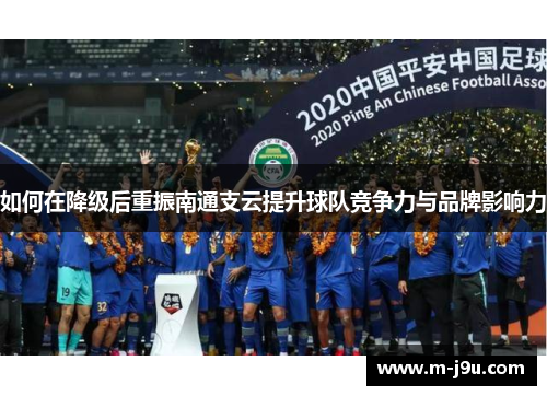 如何在降级后重振南通支云提升球队竞争力与品牌影响力 如何在降级后重振南通支云提升球队竞争力与品牌影响力