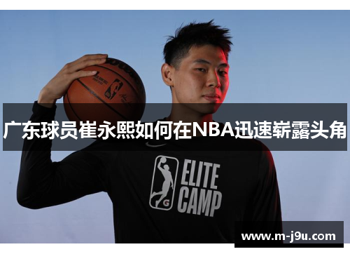 广东球员崔永熙如何在NBA迅速崭露头角