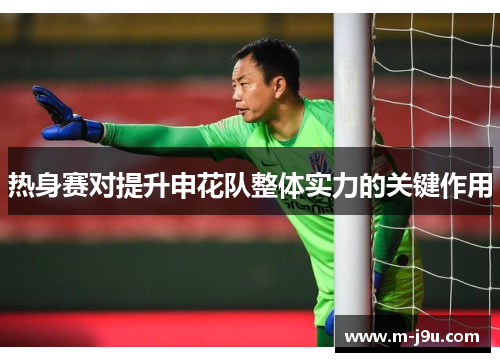 热身赛对提升申花队整体实力的关键作用 热身赛对提升申花队整体实力的关键作用