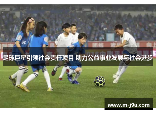 足球巨星引领社会责任项目 助力公益事业发展与社会进步 足球巨星引领社会责任项目 助力公益事业发展与社会进步