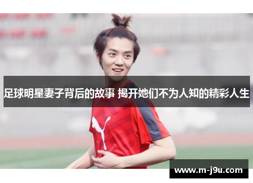 足球明星妻子背后的故事 揭开她们不为人知的精彩人生