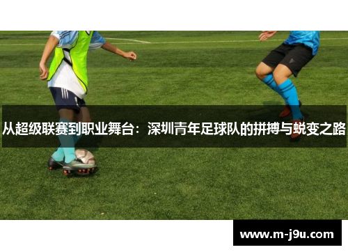 从超级联赛到职业舞台：深圳青年足球队的拼搏与蜕变之路