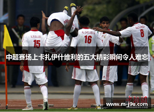 中超赛场上卡扎伊什维利的五大精彩瞬间令人难忘