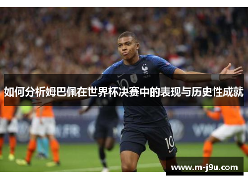 如何分析姆巴佩在世界杯决赛中的表现与历史性成就 如何分析姆巴佩在世界杯决赛中的表现与历史性成就