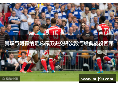 曼联与阿森纳足总杯历史交锋次数与经典战役回顾 曼联与阿森纳足总杯历史交锋次数与经典战役回顾