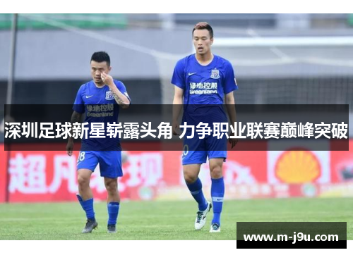 深圳足球新星崭露头角 力争职业联赛巅峰突破 深圳足球新星崭露头角 力争职业联赛巅峰突破