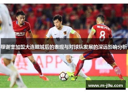 穆谢奎加盟大连鲲城后的表现与对球队发展的深远影响分析