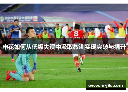 申花如何从低级失误中汲取教训实现突破与提升