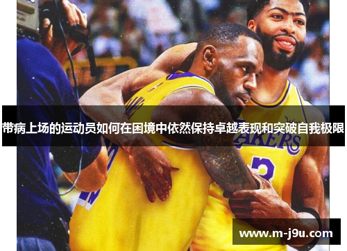 带病上场的运动员如何在困境中依然保持卓越表现和突破自我极限