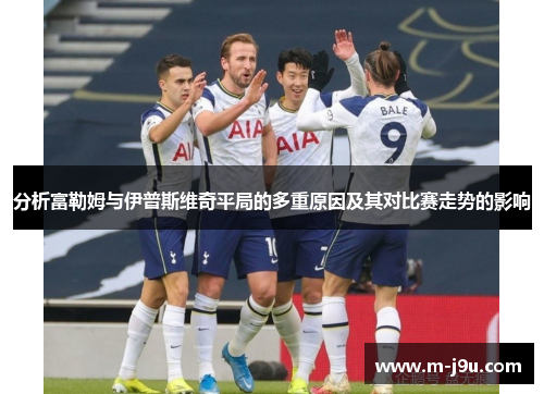 分析富勒姆与伊普斯维奇平局的多重原因及其对比赛走势的影响