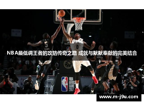 NBA最低调王者的攻防传奇之路 成就与默默奉献的完美结合
