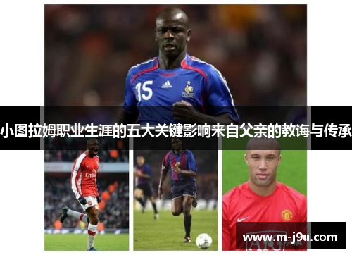 小图拉姆职业生涯的五大关键影响来自父亲的教诲与传承