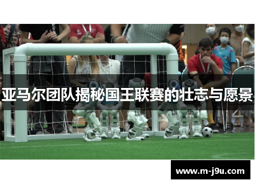 亚马尔团队揭秘国王联赛的壮志与愿景 亚马尔团队揭秘国王联赛的壮志与愿景
