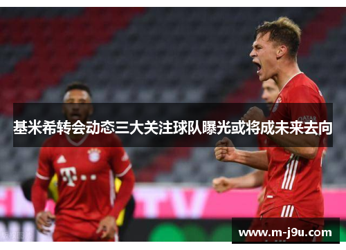基米希转会动态三大关注球队曝光或将成未来去向 基米希转会动态三大关注球队曝光或将成未来去向