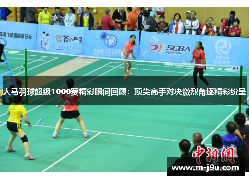 大马羽球超级1000赛精彩瞬间回顾:顶尖高手对决激烈角逐精彩纷呈 大马羽球超级1000赛精彩瞬间回顾:顶尖高手对决激烈角逐精彩纷呈