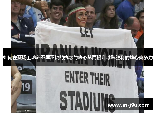 如何在赛场上培养不屈不挠的执念与决心从而提升球队胜利的核心竞争力 如何在赛场上培养不屈不挠的执念与决心从而提升球队胜利的核心竞争力