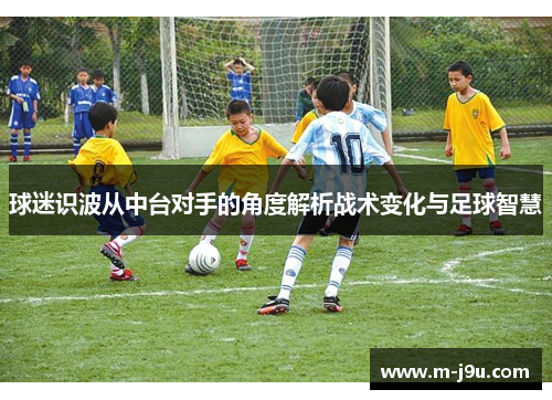 球迷识波从中台对手的角度解析战术变化与足球智慧