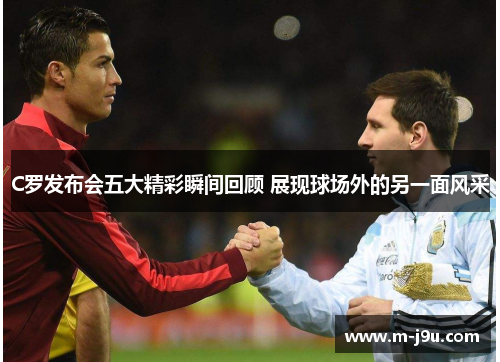 C罗发布会五大精彩瞬间回顾 展现球场外的另一面风采 C罗发布会五大精彩瞬间回顾 展现球场外的另一面风采