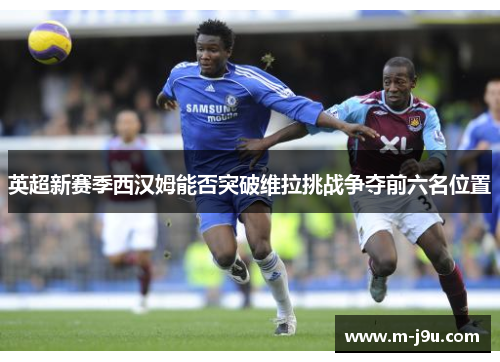 英超新赛季西汉姆能否突破维拉挑战争夺前六名位置