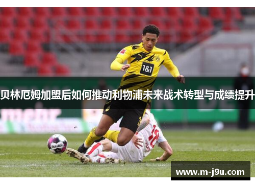 贝林厄姆加盟后如何推动利物浦未来战术转型与成绩提升