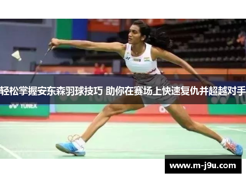 轻松掌握安东森羽球技巧 助你在赛场上快速复仇并超越对手