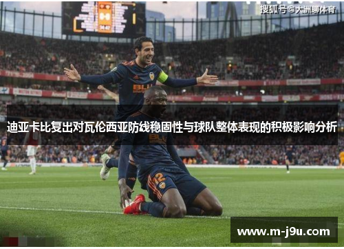 迪亚卡比复出对瓦伦西亚防线稳固性与球队整体表现的积极影响分析