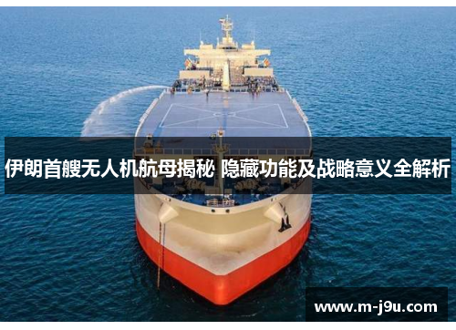 伊朗首艘无人机航母揭秘 隐藏功能及战略意义全解析