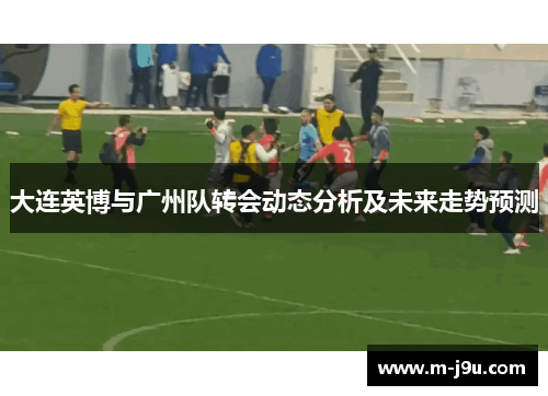 大连英博与广州队转会动态分析及未来走势预测