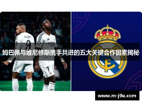 姆巴佩与维尼修斯携手共进的五大关键合作因素揭秘 姆巴佩与维尼修斯携手共进的五大关键合作因素揭秘