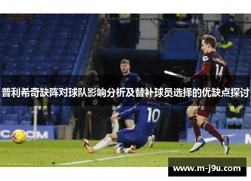 普利希奇缺阵对球队影响分析及替补球员选择的优缺点探讨 普利希奇缺阵对球队影响分析及替补球员选择的优缺点探讨
