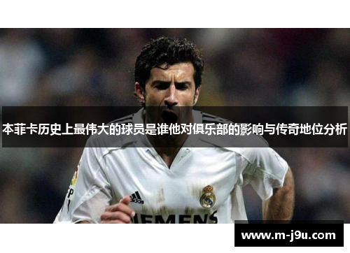 本菲卡历史上最伟大的球员是谁他对俱乐部的影响与传奇地位分析