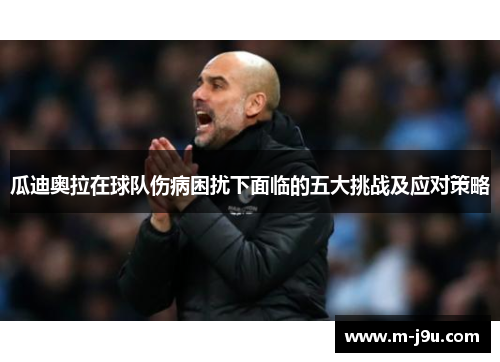 瓜迪奥拉在球队伤病困扰下面临的五大挑战及应对策略