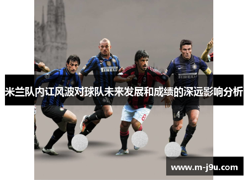 米兰队内讧风波对球队未来发展和成绩的深远影响分析