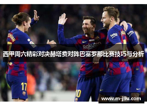 西甲周六精彩对决赫塔费对阵巴塞罗那比赛技巧与分析