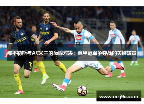 那不勒斯与AC米兰的巅峰对决:意甲冠军争夺战的关键较量 那不勒斯与AC米兰的巅峰对决:意甲冠军争夺战的关键较量