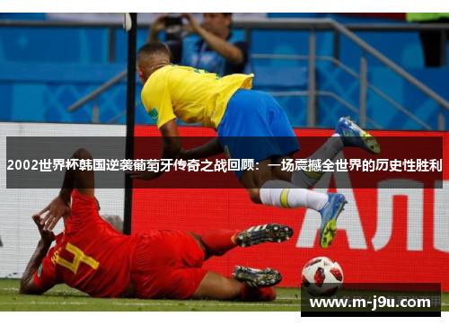 2002世界杯韩国逆袭葡萄牙传奇之战回顾：一场震撼全世界的历史性胜利