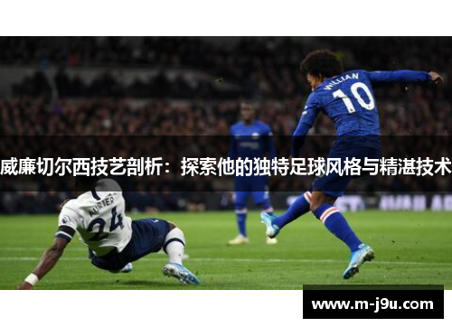 威廉切尔西技艺剖析:探索他的独特足球风格与精湛技术 威廉切尔西技艺剖析:探索他的独特足球风格与精湛技术