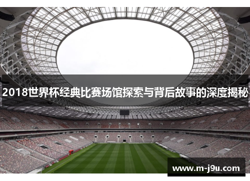 2018世界杯经典比赛场馆探索与背后故事的深度揭秘