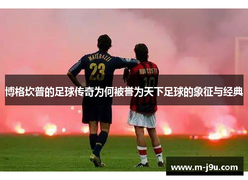 博格坎普的足球传奇为何被誉为天下足球的象征与经典 博格坎普的足球传奇为何被誉为天下足球的象征与经典