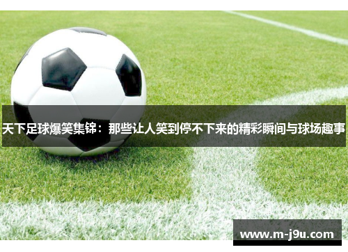天下足球爆笑集锦：那些让人笑到停不下来的精彩瞬间与球场趣事