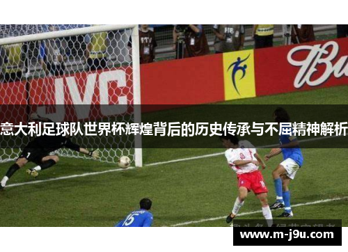 意大利足球队世界杯辉煌背后的历史传承与不屈精神解析 意大利足球队世界杯辉煌背后的历史传承与不屈精神解析