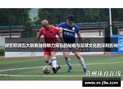 探索欧洲五大联赛独特魅力背后的秘密与足球文化的深刻影响