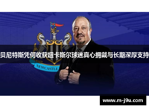 贝尼特斯凭何收获纽卡斯尔球迷真心拥戴与长期深厚支持