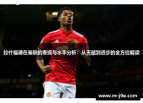 拉什福德在曼联的表现与水平分析：从天赋到进步的全方位解读